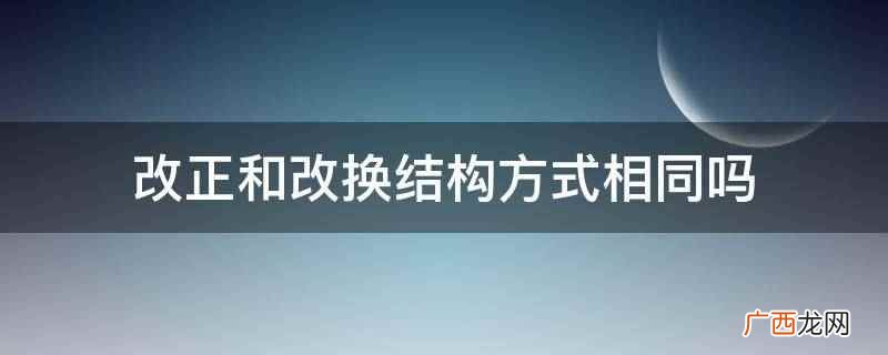 改正和改换结构方式不同 改正和改换结构方式相同吗