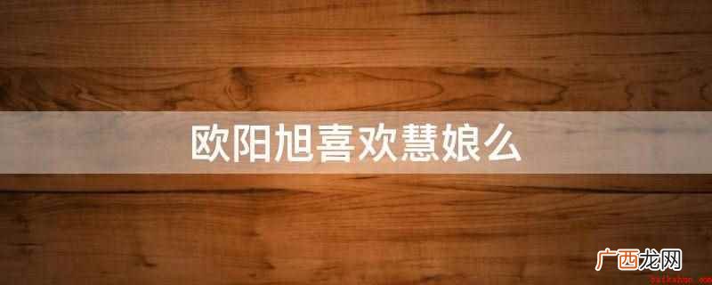 欧阳旭不喜欢慧娘 欧阳旭喜欢慧娘么
