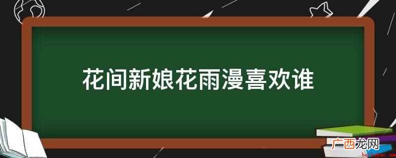 花间新娘花雨漫喜欢顾新竹 花间新娘花雨漫喜欢谁