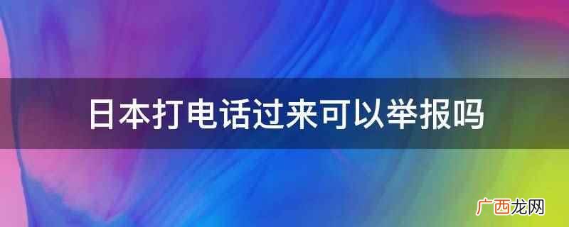 日本打电话过来可以举报,多为诈骗电话 日本打电话过来可以举报吗