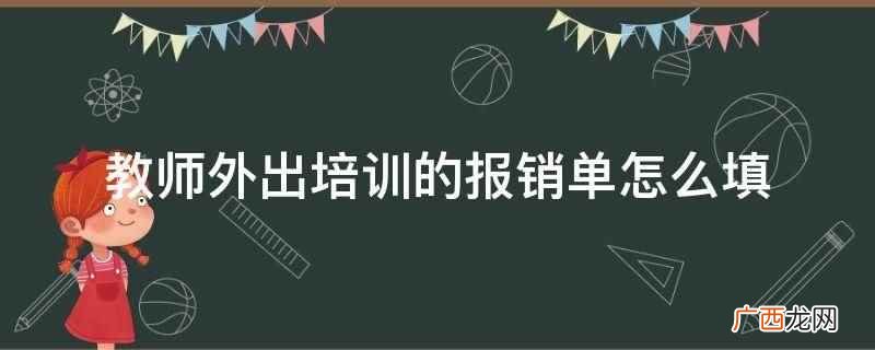 教师外出培训的报销单要填明事由 教师外出培训的报销单怎么填