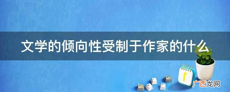 文学的倾向性受制于作家的创作目的和审美理想 文学的倾向性受制于作家的什么
