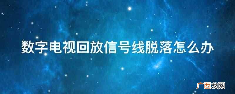 数字电视回放信号线脱落 数字电视回放信号线脱落怎么办