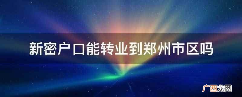 新密户口不能转业到郑州市区 新密户口能转业到郑州市区吗