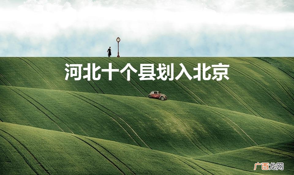 河北十三县归北京 河北十个县划入北京