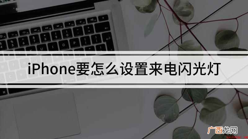 iPhone来电闪光灯怎么设置 iPhone要怎么设置来电闪光灯