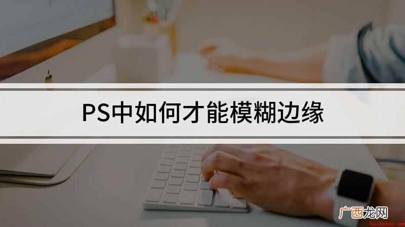 戴尔成就5890,适用系统:windows10家庭版 PS中如何才能模糊边缘