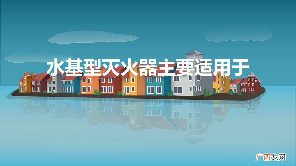 适用范围是什么 水基型灭火器主要适用于哪里