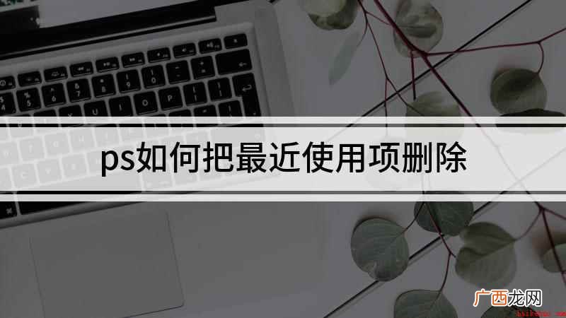 ps怎么删除最近使用项 ps如何把最近使用项删除