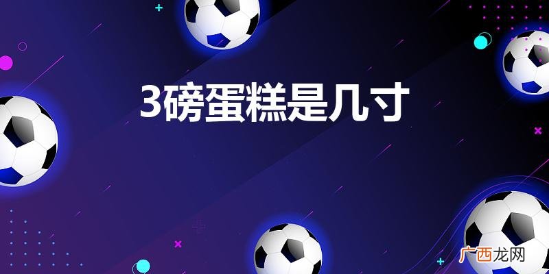三磅是几寸的蛋糕 3磅蛋糕是几寸