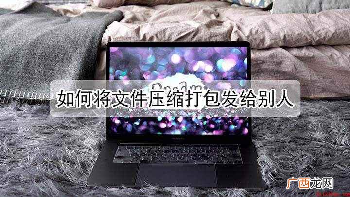 如何将文件打包压缩发送给别人 如何将文件压缩打包发给别人