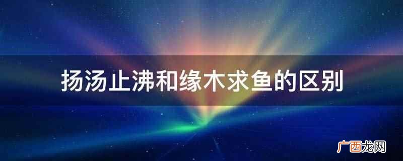 扬汤止沸侧重方法不彻底 扬汤止沸和缘木求鱼的区别