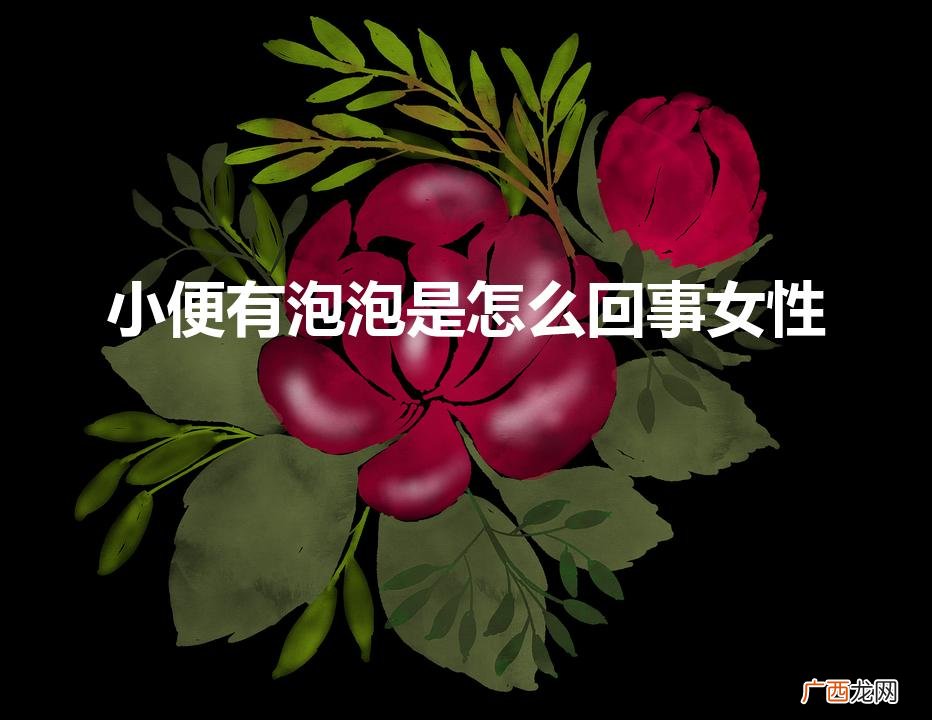 小便有泡泡是怎么回事女性（小便有泡泡是怎么回事女性60岁)