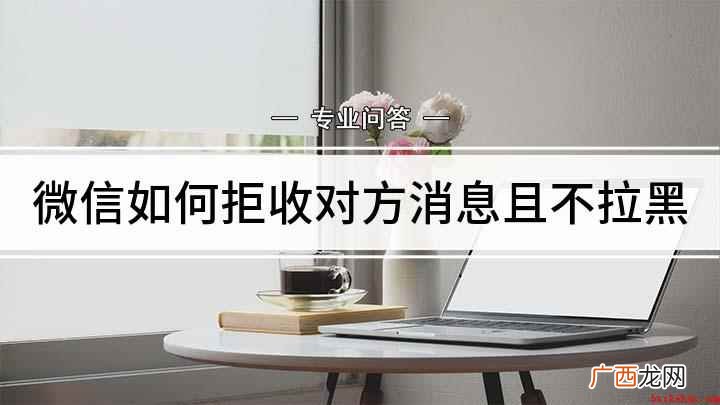 微信如何拒收且不拉黑的方法你学会了吗 微信如何拒收对方消息且不拉黑