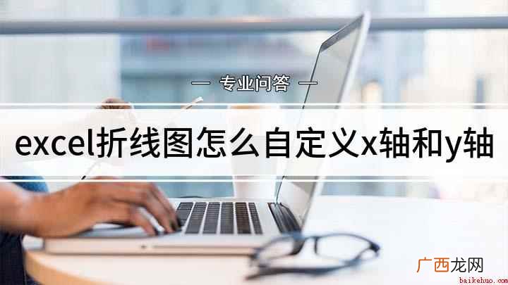 如何自定义excel折线图的x轴和y轴 excel折线图怎么自定义x轴和y轴