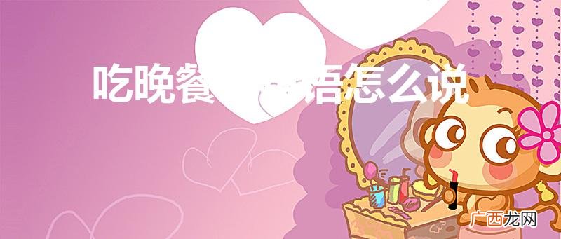 吃晚饭 英语怎么说 吃晚餐用英语怎么说