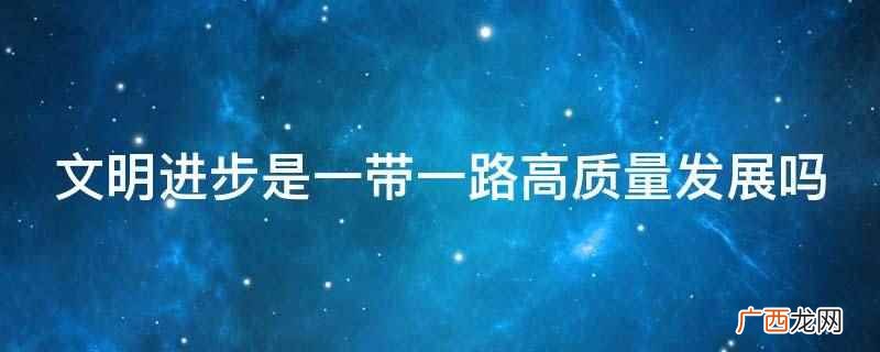 文明进步是一带一路高质量发展 文明进步是一带一路高质量发展吗