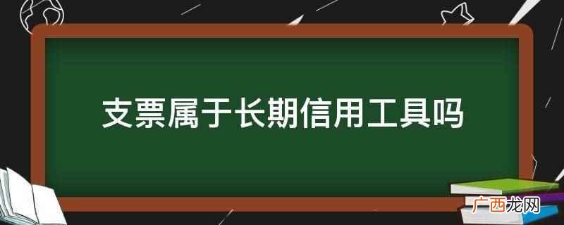 支票为什么不具备信用功能 支票属于长期信用工具吗