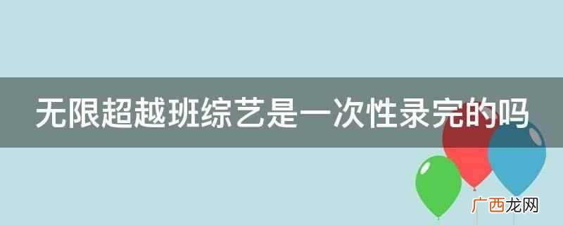 无限超越班综艺不是一次性录完的 无限超越班综艺是一次性录完的吗