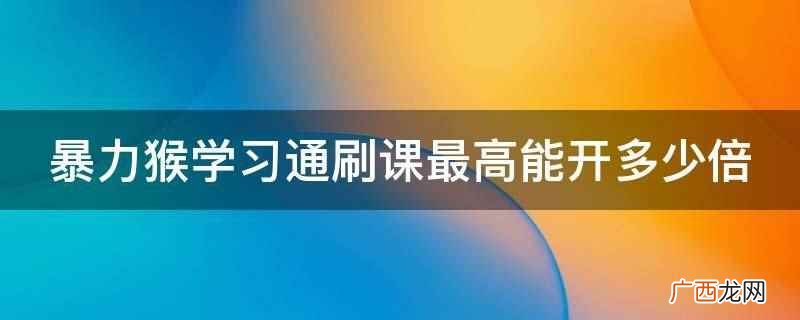 暴力猴学习通刷课最高能开两倍速 暴力猴学习通刷课最高能开多少倍