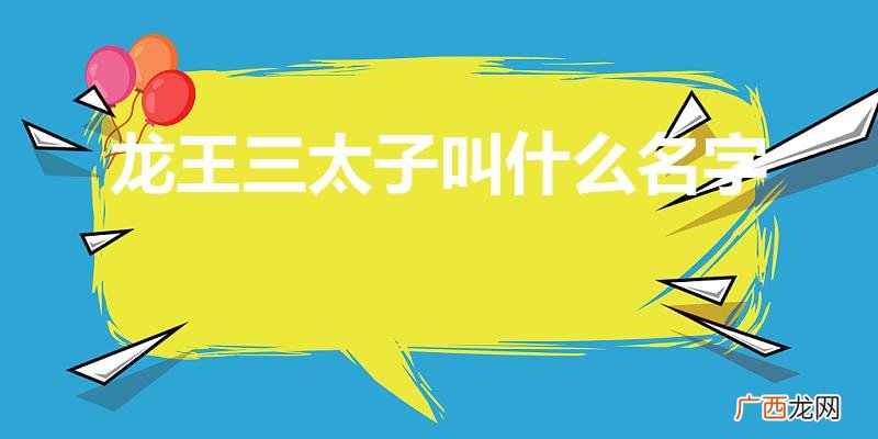 东海龙王三太子叫什么名字 龙王三太子叫什么名字