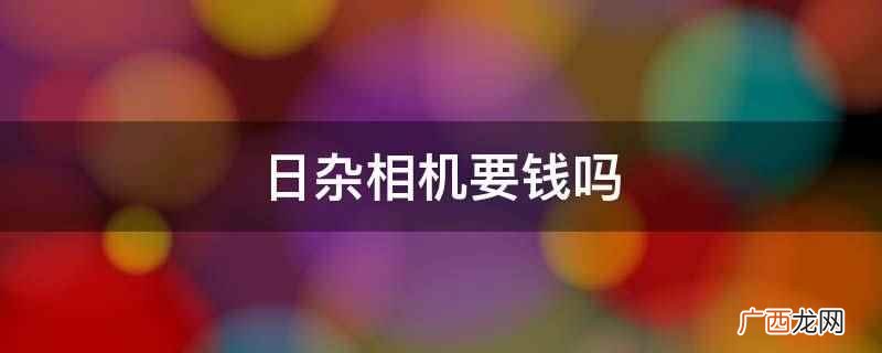日杂相机不要钱 日杂相机要钱吗