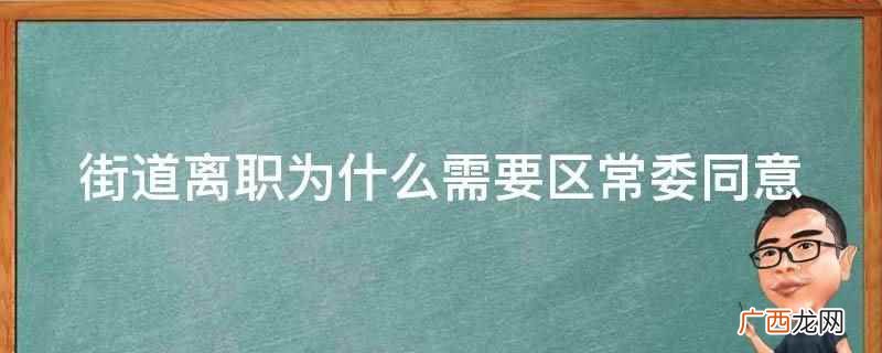 关于罢免、撤职、免职和辞职的概念 街道离职为什么需要区常委同意