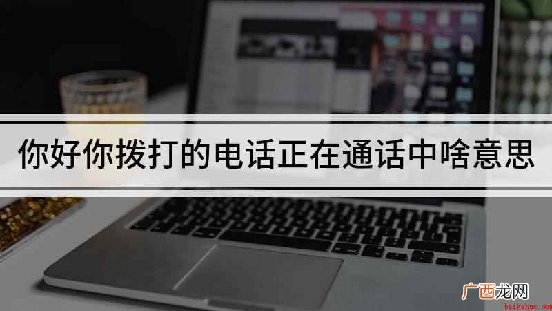 您拨打的电话正在通话中的情况,这是什么意思 你好你拨打的电话正在通话中啥意思
