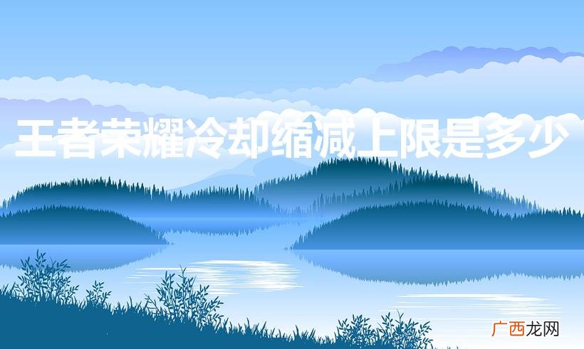 冷却缩减属性的上限是多少 王者荣耀冷却缩减上限是多少