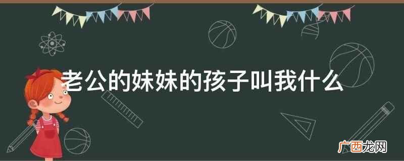 老公的妹妹的孩子应叫你舅妈 老公的妹妹的孩子叫我什么
