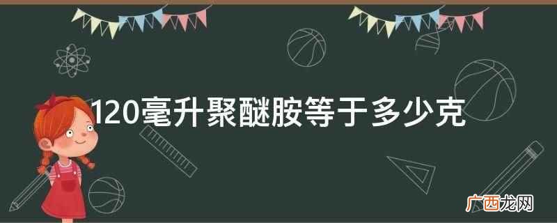 120毫升聚醚胺等于119 120毫升聚醚胺等于多少克