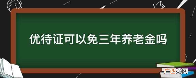 优待证不可以免三年养老金 优待证可以免三年养老金吗