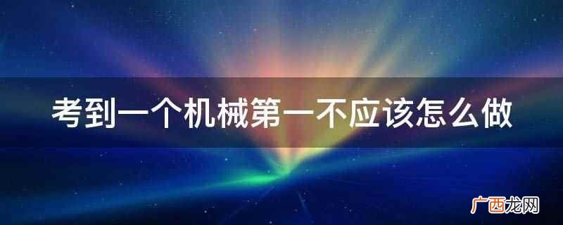 机械专业培养适应传统机械设计与制造技术 考到一个机械第一不应该怎么做