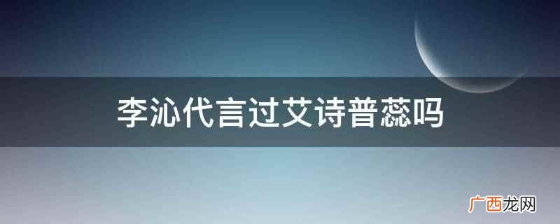 李沁没有代言过艾诗普蕊 李沁代言过艾诗普蕊吗