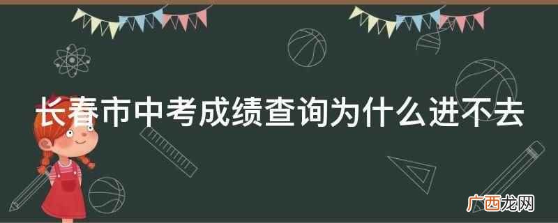 长春市中考成绩查询进不去 长春市中考成绩查询为什么进不去