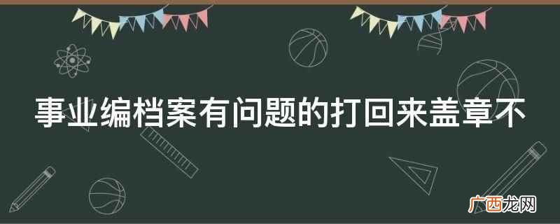 事业编考试调档案后不合格的情况不是很常见 事业编档案有问题的打回来盖章不