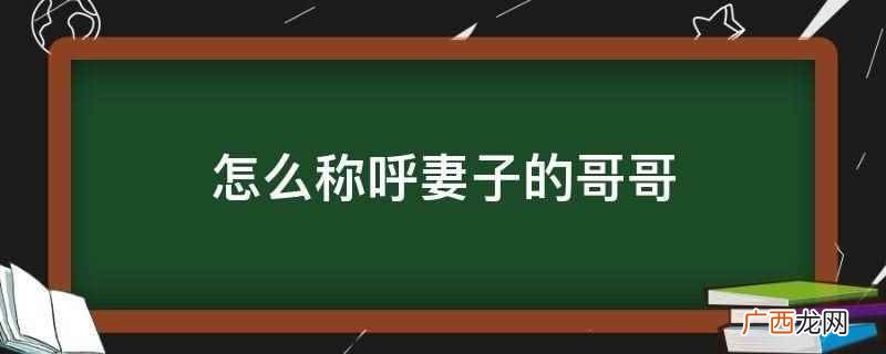 老婆的哥哥应该称呼内兄、大舅子、哥哥 怎么称呼妻子的哥哥