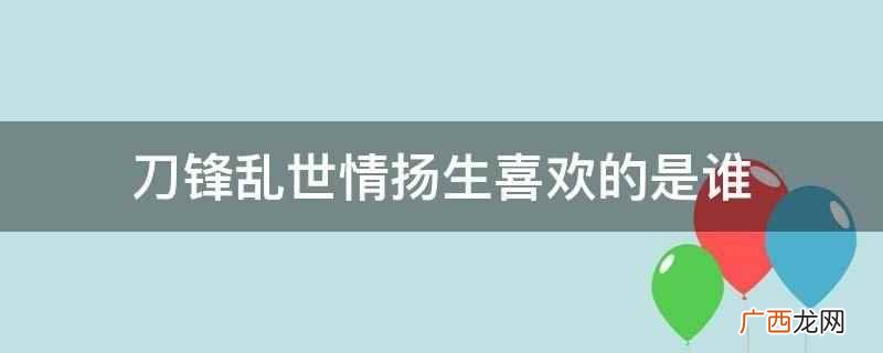 刀锋乱世情中扬生喜欢的是桂玉蓉 刀锋乱世情扬生喜欢的是谁