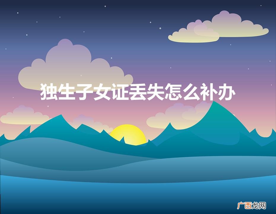独生子女证丢失怎么补办2022 独生子女证丢失怎么补办