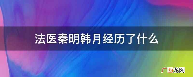 法医秦明韩月经历了对的时间遇到错的人、父母意外去世、被亲 法医秦明韩月经历了什么