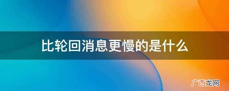 比轮回消息更慢的是压根不回 比轮回消息更慢的是什么