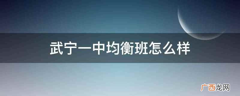 武宁一中均衡班是均衡分班的意思 武宁一中均衡班怎么样