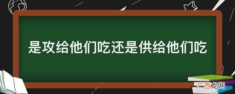 是攻给他们吃还是供给他们吃