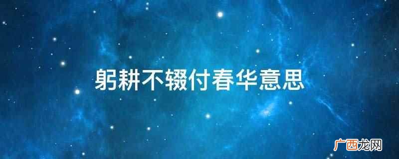 躬耕不辍付春华是默默无闻的在岗位上奉献着的意思 躬耕不辍付春华意思