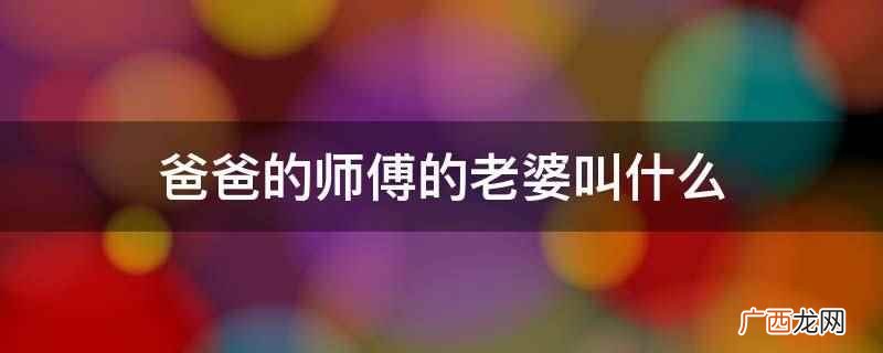 爸爸称呼师傅的老婆为师娘 爸爸的师傅的老婆叫什么