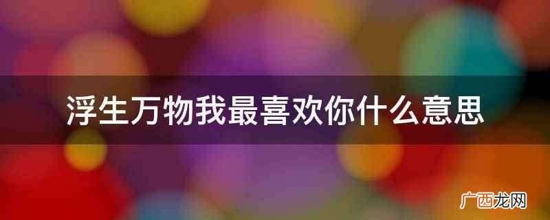 浮生万物我最喜欢你的意思 浮生万物我最喜欢你