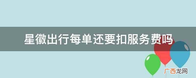 星徽出行每单要扣服务费 星徽出行每单还要扣服务费吗