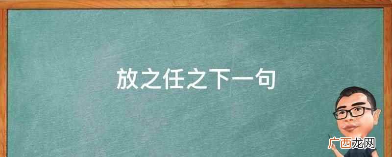 放之任下一句是听之任之。 放之任之下一句