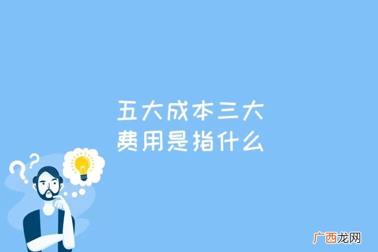 企业五大成本指财务成本、策略 五大成本三大费用是指什么