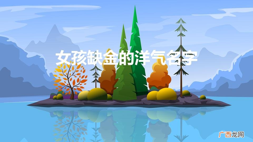 缺金的女孩子取什么名字好呢 女孩缺金的洋气名字